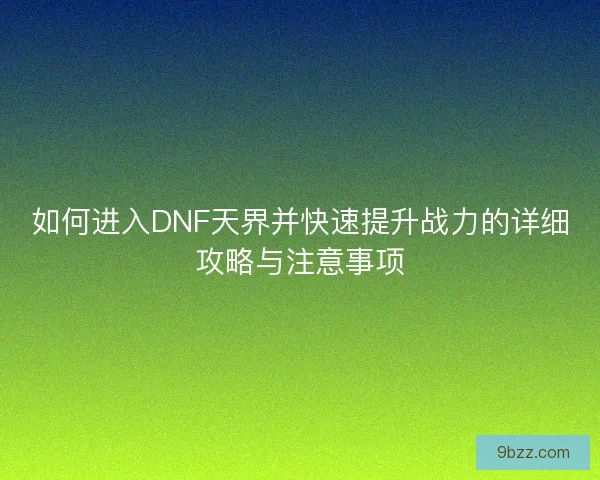 如何进入DNF天界并快速提升战力的详细攻略与注意事项