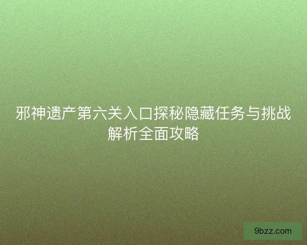 邪神遗产第六关入口探秘隐藏任务与挑战解析全面攻略
