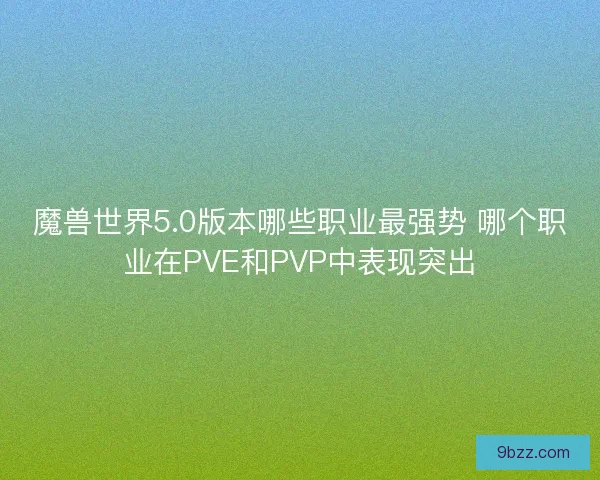 魔兽世界5.0版本哪些职业最强势 哪个职业在PVE和PVP中表现突出