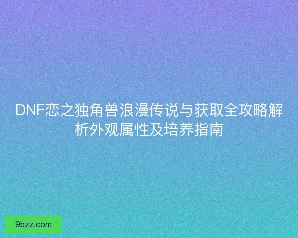 DNF恋之独角兽浪漫传说与获取全攻略解析外观属性及培养指南