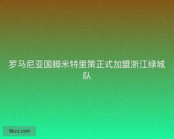 罗马尼亚国脚米特里策正式加盟浙江绿城队