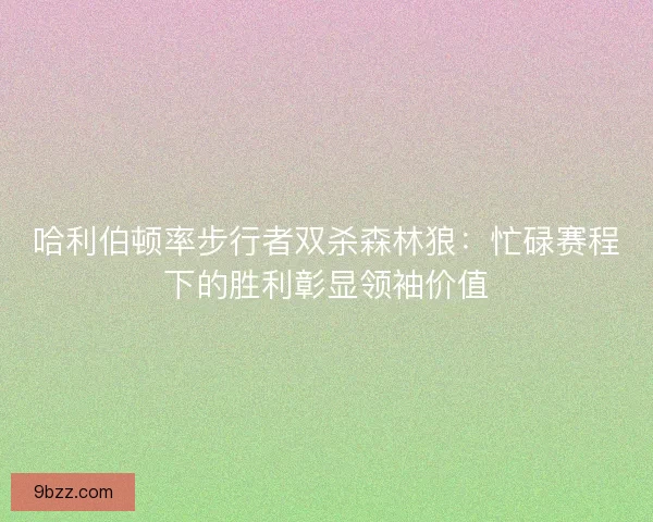 哈利伯顿率步行者双杀森林狼：忙碌赛程下的胜利彰显领袖价值